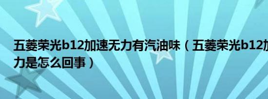 五菱荣光b12加速无力有汽油味（五菱荣光b12加速沉闷无力是怎么回事）