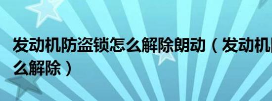 发动机防盗锁怎么解除朗动（发动机防盗锁怎么解除）