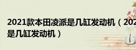 2021款本田凌派是几缸发动机（2021款凌派是几缸发动机）