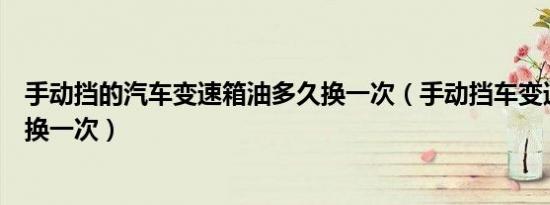 手动挡的汽车变速箱油多久换一次（手动挡车变速箱油多久换一次）