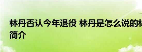 林丹否认今年退役 林丹是怎么说的林丹资料简介