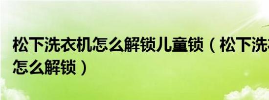 松下洗衣机怎么解锁儿童锁（松下洗衣机解锁怎么解锁）