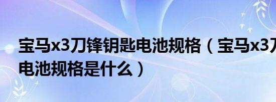 宝马x3刀锋钥匙电池规格（宝马x3刀锋钥匙电池规格是什么）