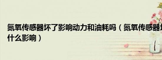 氮氧传感器坏了影响动力和油耗吗（氮氧传感器坏了对车有什么影响）