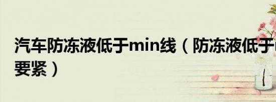 汽车防冻液低于min线（防冻液低于min要不要紧）