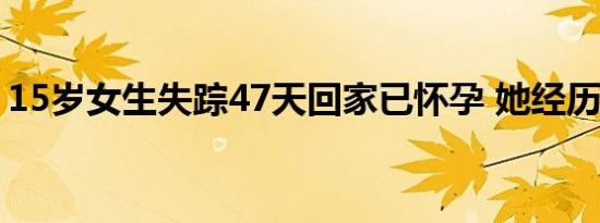 15岁女生失踪47天回家已怀孕 她经历了什么