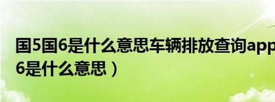 国5国6是什么意思车辆排放查询app（国5国6是什么意思）