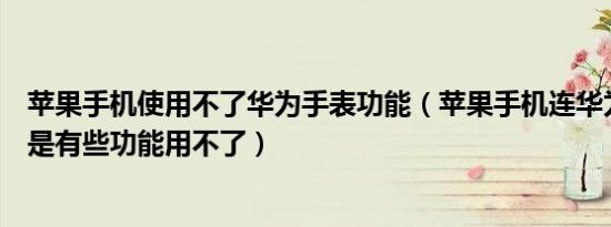 苹果手机使用不了华为手表功能（苹果手机连华为手表是不是有些功能用不了）