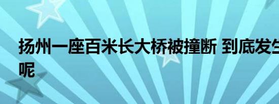 扬州一座百米长大桥被撞断 到底发生了什么呢