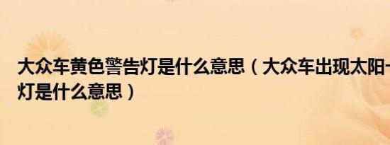 大众车黄色警告灯是什么意思（大众车出现太阳一样的警示灯是什么意思）