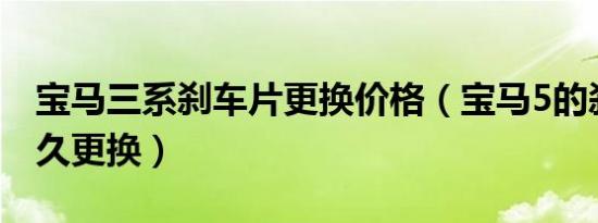 宝马三系刹车片更换价格（宝马5的刹车片多久更换）