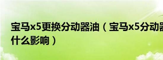 宝马x5更换分动器油（宝马x5分动器坏了有什么影响）