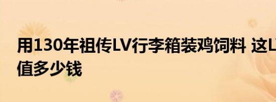 用130年祖传LV行李箱装鸡饲料 这LV行李箱值多少钱