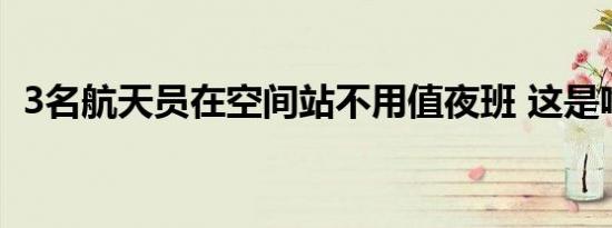 3名航天员在空间站不用值夜班 这是啥情况