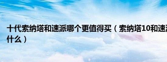 十代索纳塔和速派哪个更值得买（索纳塔10和速派的对比是什么）