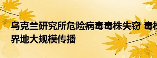 乌克兰研究所危险病毒毒株失窃 毒株可无国界地大规模传播