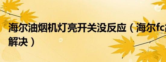 海尔油烟机灯亮开关没反应（海尔fc故障怎么解决）