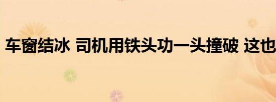 车窗结冰 司机用铁头功一头撞破 这也太逗了