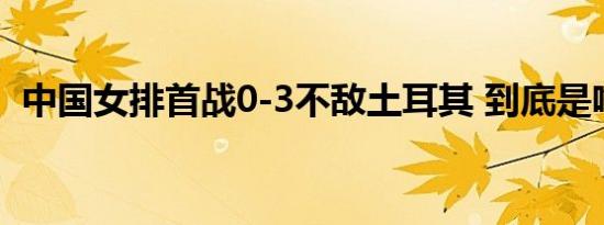中国女排首战0-3不敌土耳其 到底是啥情况