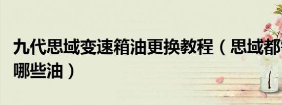 九代思域变速箱油更换教程（思域都需要更换哪些油）