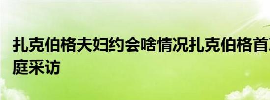 扎克伯格夫妇约会啥情况扎克伯格首次接受家庭采访