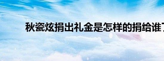秋瓷炫捐出礼金是怎样的捐给谁了