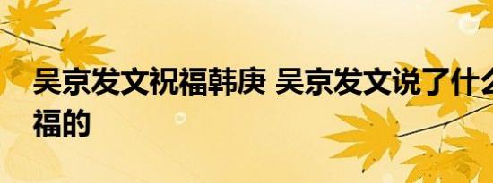 吴京发文祝福韩庚 吴京发文说了什么如何祝福的
