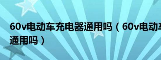 60v电动车充电器通用吗（60v电动车充电器通用吗）