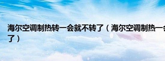 海尔空调制热转一会就不转了（海尔空调制热一会就不运转了）