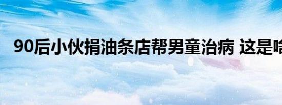 90后小伙捐油条店帮男童治病 这是啥情况