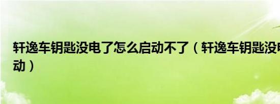 轩逸车钥匙没电了怎么启动不了（轩逸车钥匙没电了怎么启动）