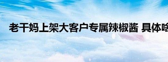 老干妈上架大客户专属辣椒酱 具体啥情况