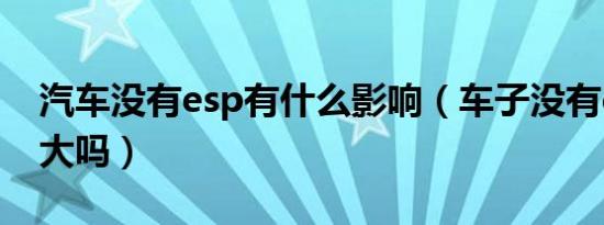 汽车没有esp有什么影响（车子没有esp影响大吗）