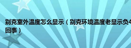 别克室外温度怎么显示（别克环境温度老显示负40度是怎么回事）