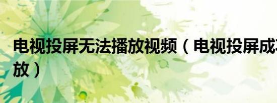 电视投屏无法播放视频（电视投屏成功但不播放）