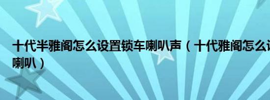 十代半雅阁怎么设置锁车喇叭声（十代雅阁怎么设置锁车响喇叭）