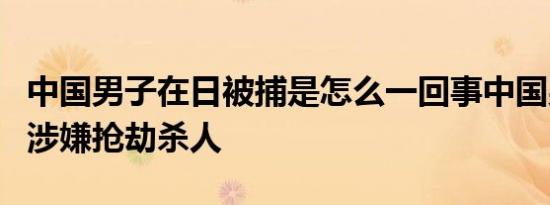 中国男子在日被捕是怎么一回事中国男子在日涉嫌抢劫杀人