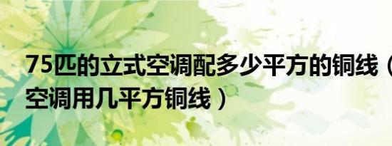 75匹的立式空调配多少平方的铜线（72柜机空调用几平方铜线）