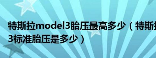 特斯拉model3胎压最高多少（特斯拉model3标准胎压是多少）