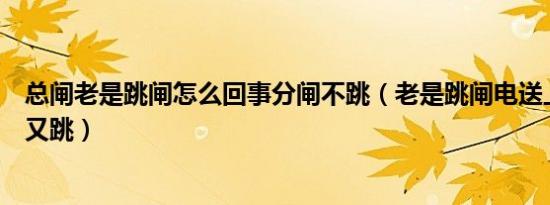 总闸老是跳闸怎么回事分闸不跳（老是跳闸电送上去几分钟又跳）