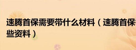 速腾首保需要带什么材料（速腾首保需要带哪些资料）