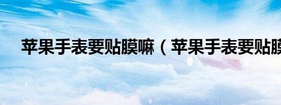苹果手表要贴膜嘛（苹果手表要贴膜吗）