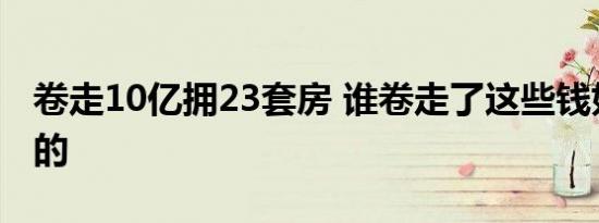 卷走10亿拥23套房 谁卷走了这些钱如何做到的