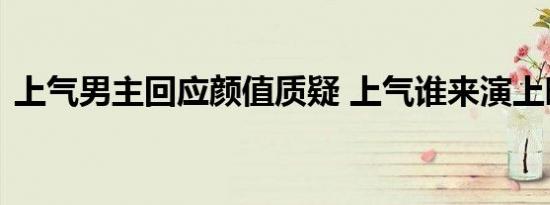 上气男主回应颜值质疑 上气谁来演上映时间