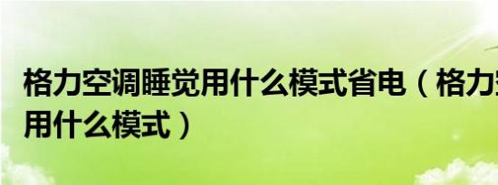 格力空调睡觉用什么模式省电（格力空调睡觉用什么模式）