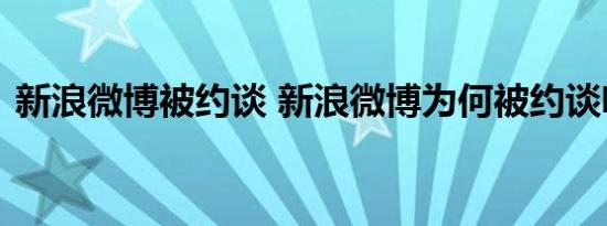 新浪微博被约谈 新浪微博为何被约谈啥情况