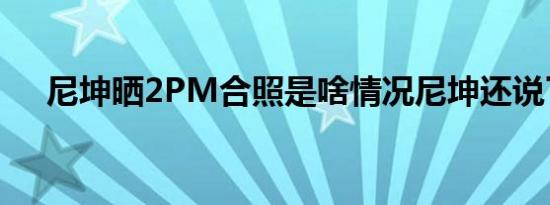 尼坤晒2PM合照是啥情况尼坤还说了啥