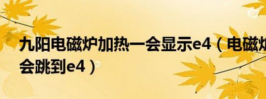 九阳电磁炉加热一会显示e4（电磁炉加热一会跳到e4）