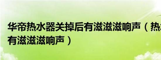 华帝热水器关掉后有滋滋滋响声（热水器加热有滋滋滋响声）