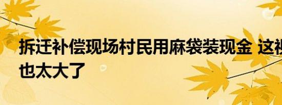 拆迁补偿现场村民用麻袋装现金 这视觉冲击也太大了